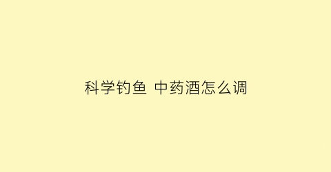 “科学钓鱼中药酒怎么调(钓鱼中药酒怎么泡制方法)